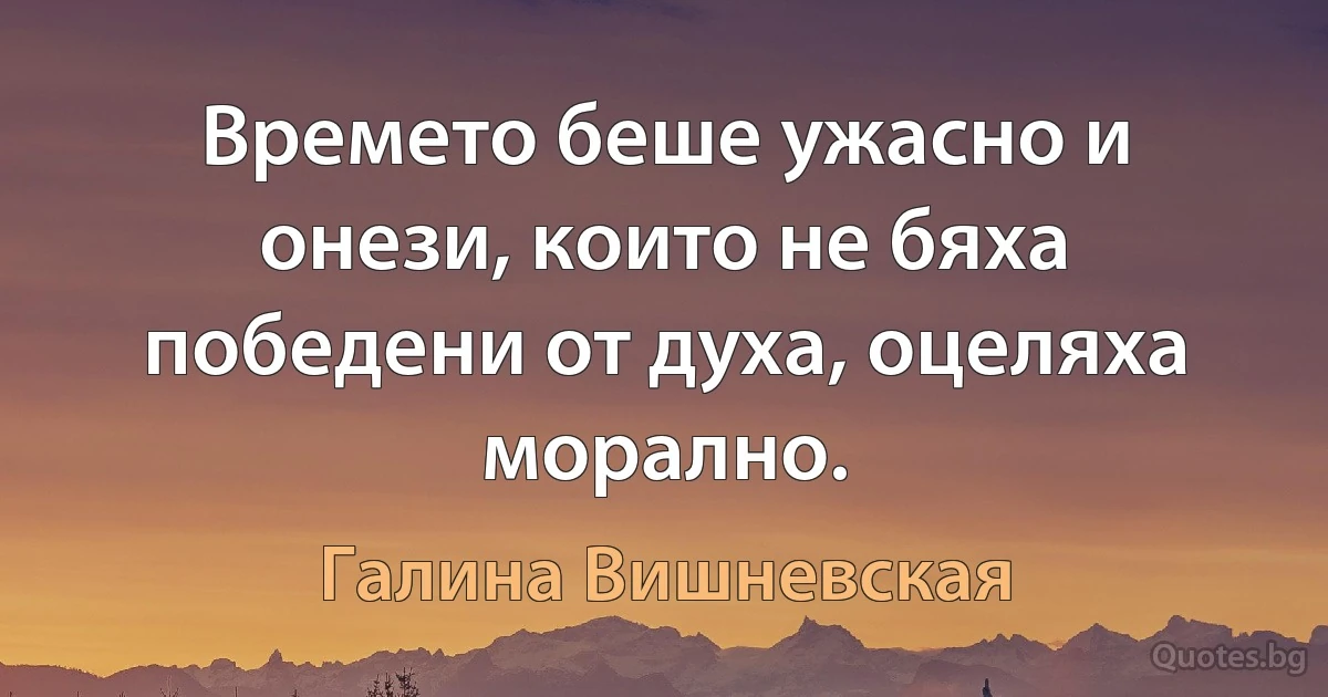 Времето беше ужасно и онези, които не бяха победени от духа, оцеляха морално. (Галина Вишневская)