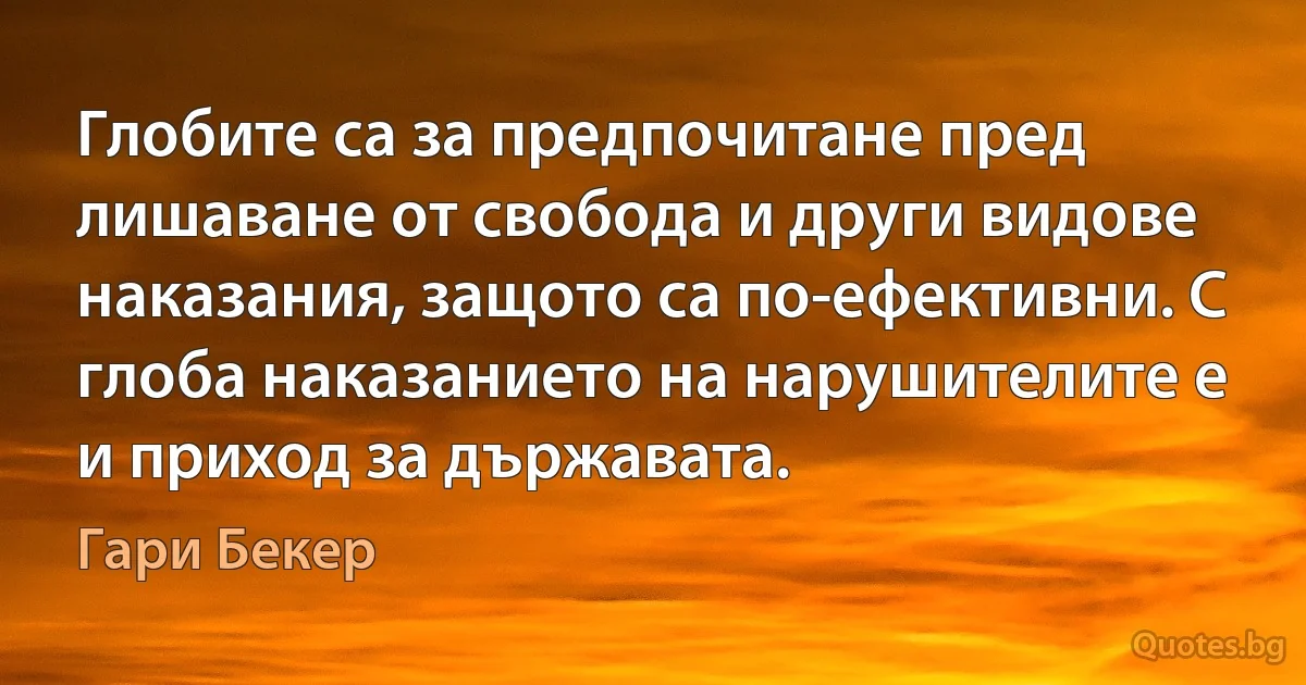 Глобите са за предпочитане пред лишаване от свобода и други видове наказания, защото са по-ефективни. С глоба наказанието на нарушителите е и приход за държавата. (Гари Бекер)