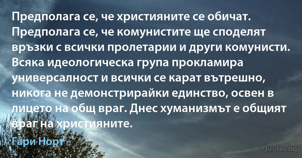 Предполага се, че християните се обичат. Предполага се, че комунистите ще споделят връзки с всички пролетарии и други комунисти. Всяка идеологическа група прокламира универсалност и всички се карат вътрешно, никога не демонстрирайки единство, освен в лицето на общ враг. Днес хуманизмът е общият враг на християните. (Гари Норт)