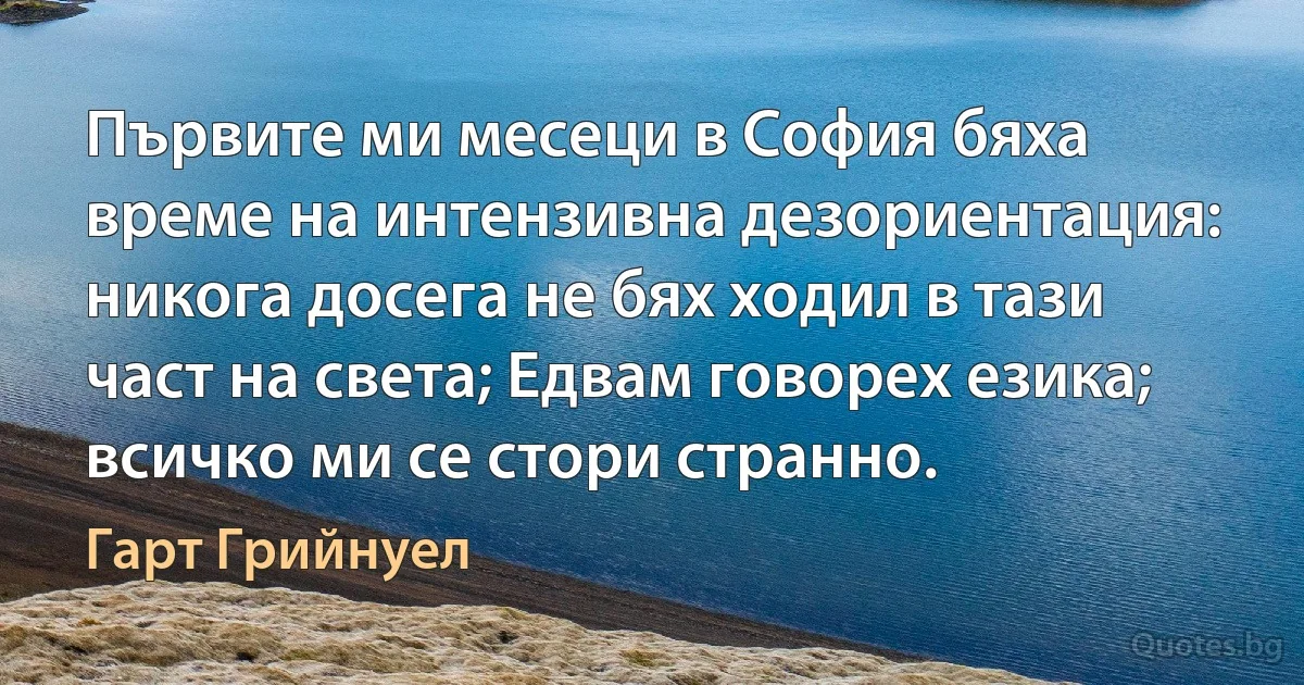 Първите ми месеци в София бяха време на интензивна дезориентация: никога досега не бях ходил в тази част на света; Едвам говорех езика; всичко ми се стори странно. (Гарт Грийнуел)