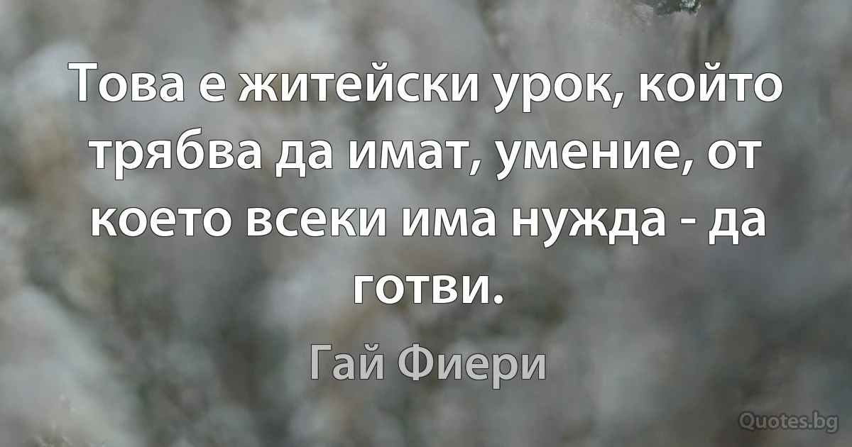 Това е житейски урок, който трябва да имат, умение, от което всеки има нужда - да готви. (Гай Фиери)