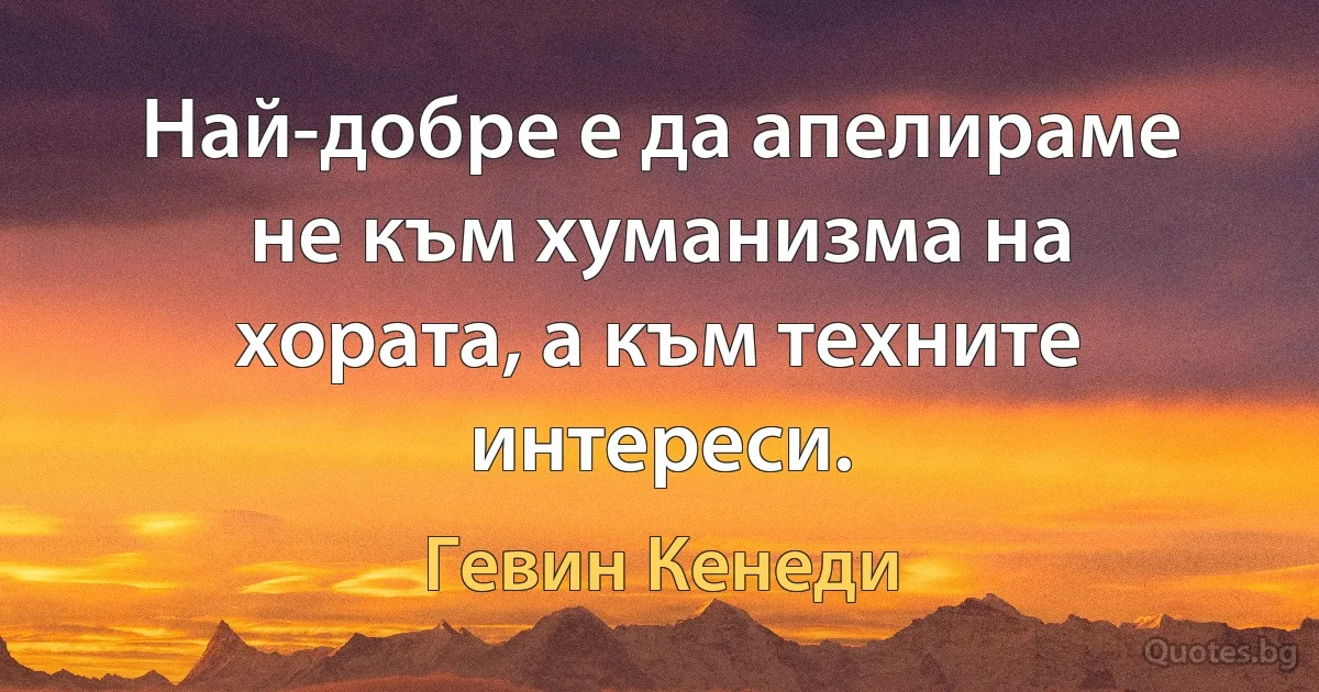 Най-добре е да апелираме не към хуманизма на хората, а към техните интереси. (Гевин Кенеди)