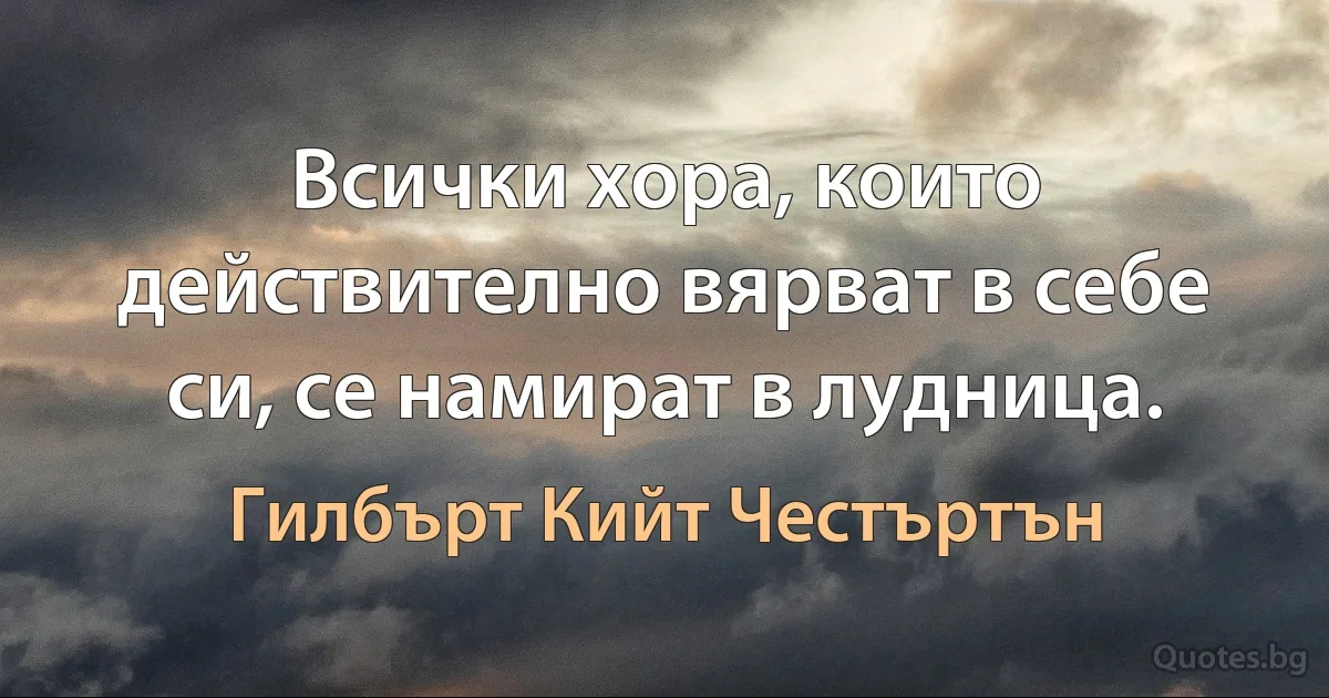 Всички хора, които действително вярват в себе си, се намират в лудница. (Гилбърт Кийт Честъртън)