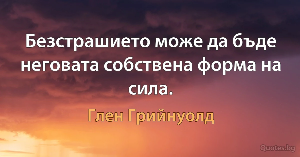 Безстрашието може да бъде неговата собствена форма на сила. (Глен Грийнуолд)