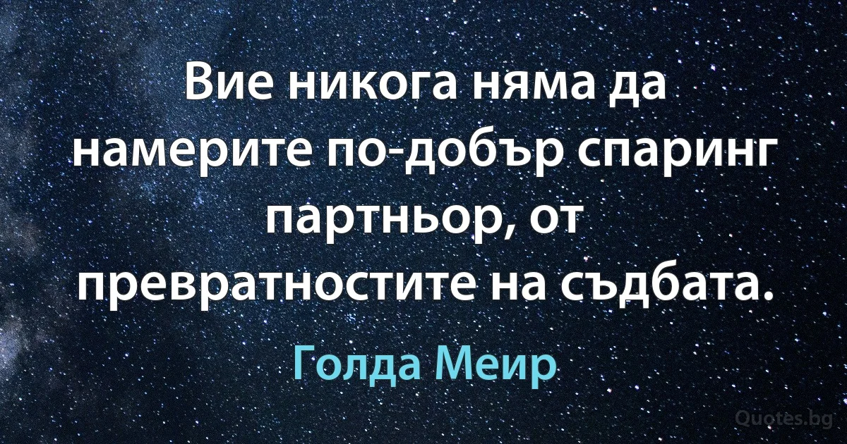 Вие никога няма да намерите по-добър спаринг партньор, от превратностите на съдбата. (Голда Меир)