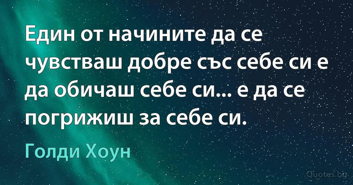 Един от начините да се чувстваш добре със себе си е да обичаш себе си... е да се погрижиш за себе си. (Голди Хоун)