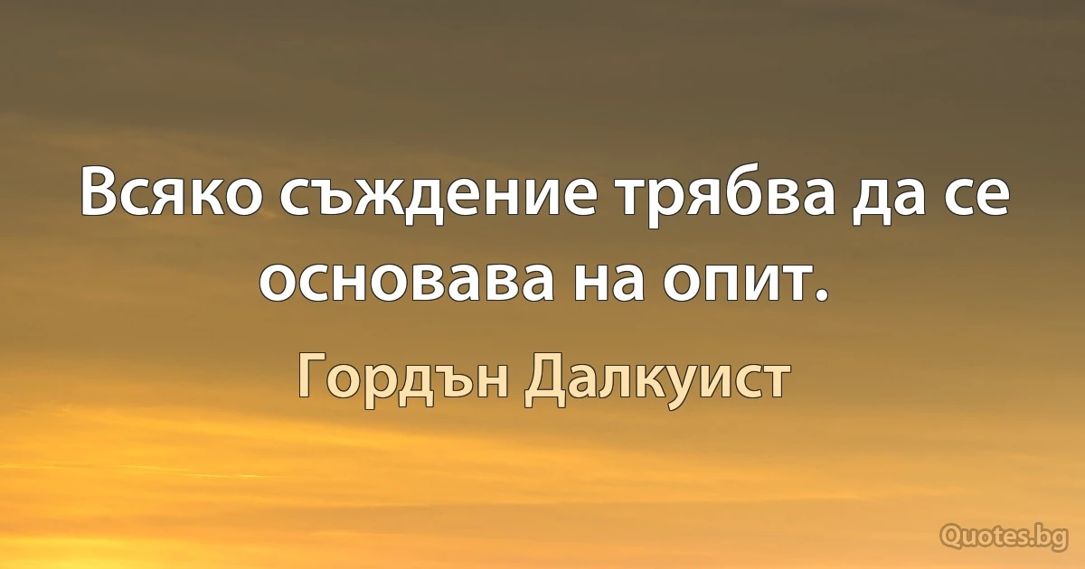 Всяко съждение трябва да се основава на опит. (Гордън Далкуист)