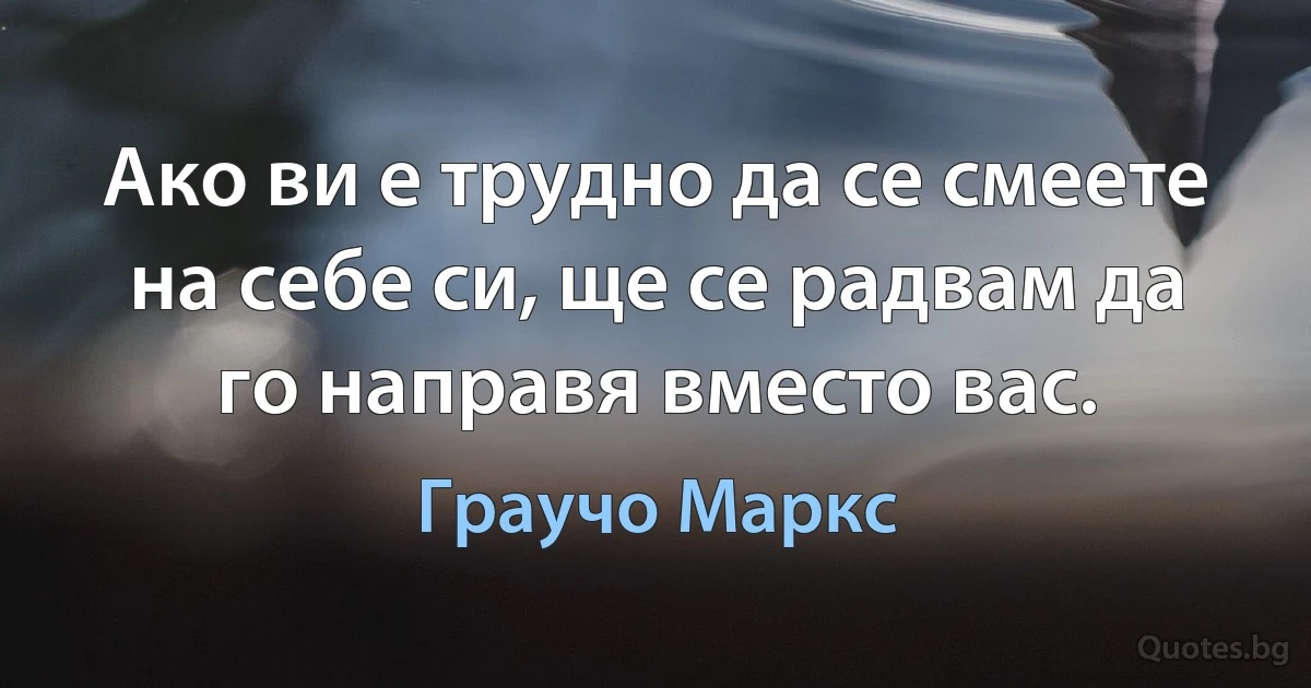 Ако ви е трудно да се смеете на себе си, ще се радвам да го направя вместо вас. (Граучо Маркс)