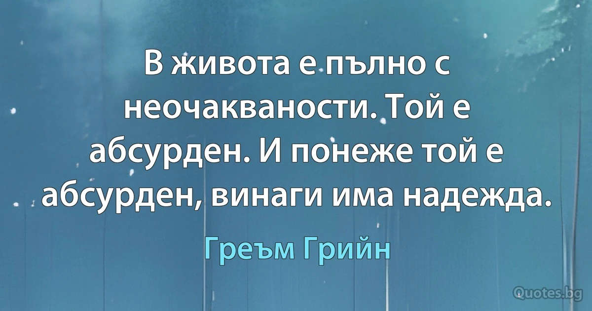 В живота е пълно с неочакваности. Той е абсурден. И понеже той е абсурден, винаги има надежда. (Греъм Грийн)