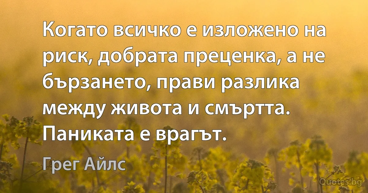 Когато всичко е изложено на риск, добрата преценка, а не бързането, прави разлика между живота и смъртта. Паниката е врагът. (Грег Айлс)