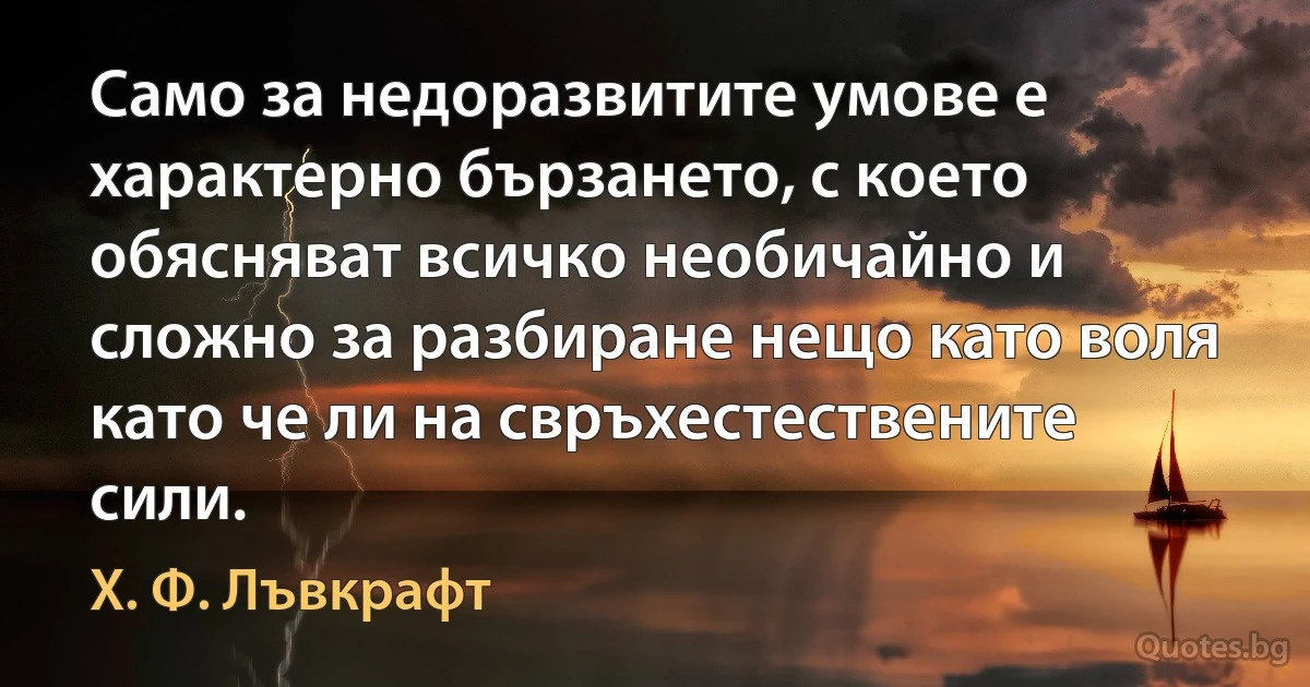 Само за недоразвитите умове е характерно бързането, с което обясняват всичко необичайно и сложно за разбиране нещо като воля като че ли на свръхестествените сили. (Х. Ф. Лъвкрафт)