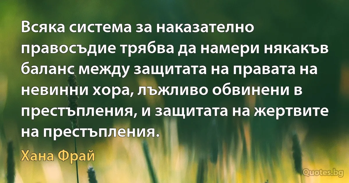 Всяка система за наказателно правосъдие трябва да намери някакъв баланс между защитата на правата на невинни хора, лъжливо обвинени в престъпления, и защитата на жертвите на престъпления. (Хана Фрай)