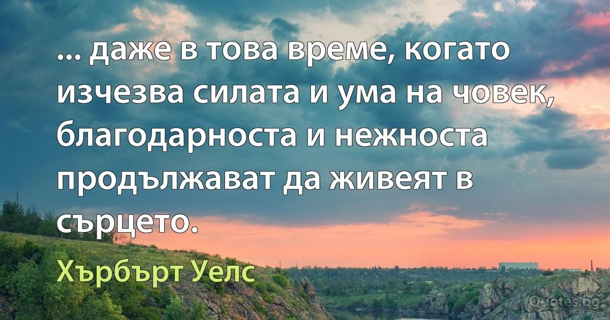 ... даже в това време, когато изчезва силата и ума на човек, благодарноста и нежноста продължават да живеят в сърцето. (Хърбърт Уелс)