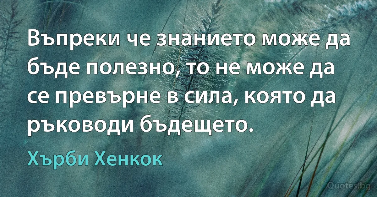 Въпреки че знанието може да бъде полезно, то не може да се превърне в сила, която да ръководи бъдещето. (Хърби Хенкок)