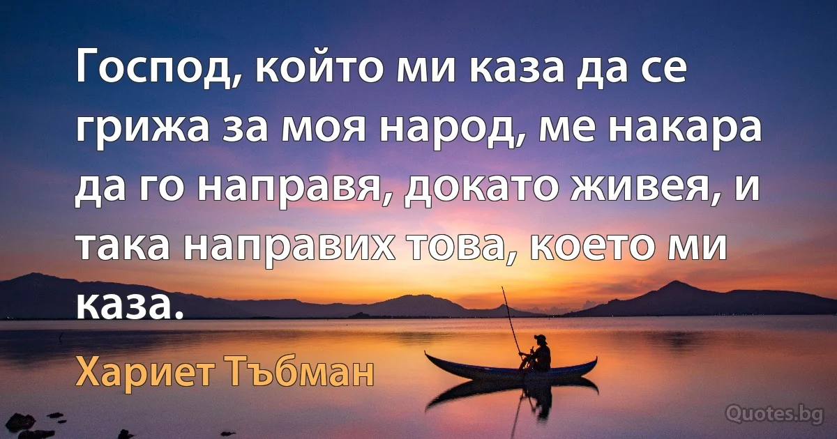 Господ, който ми каза да се грижа за моя народ, ме накара да го направя, докато живея, и така направих това, което ми каза. (Хариет Тъбман)