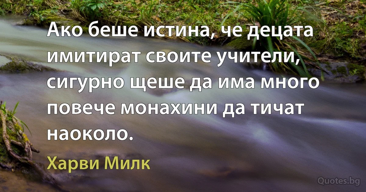 Ако беше истина, че децата имитират своите учители, сигурно щеше да има много повече монахини да тичат наоколо. (Харви Милк)