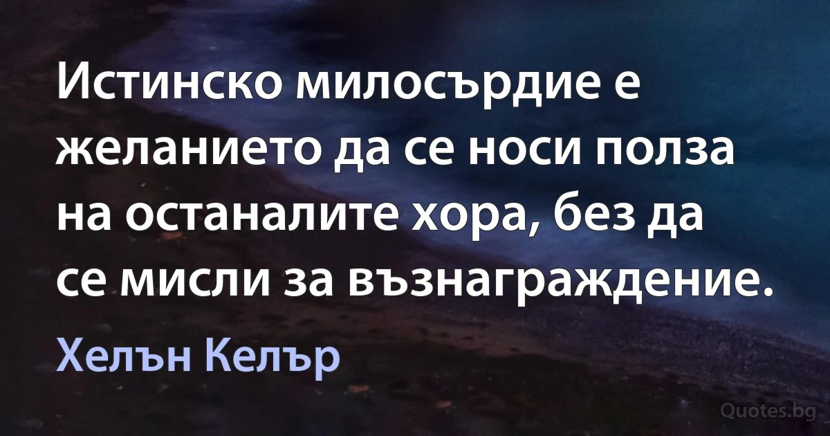 Истинско милосърдие е желанието да се носи полза на останалите хора, без да се мисли за възнаграждение. (Хелън Келър)