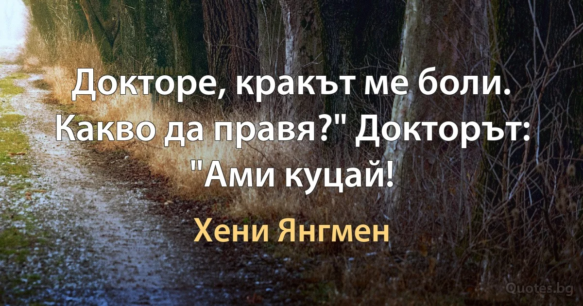 Докторе, кракът ме боли. Какво да правя?" Докторът: "Ами куцай! (Хени Янгмен)