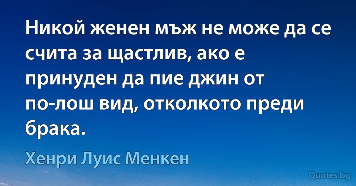 Никой женен мъж не може да се счита за щастлив, ако е принуден да пие джин от по-лош вид, отколкото преди брака. (Хенри Луис Менкен)