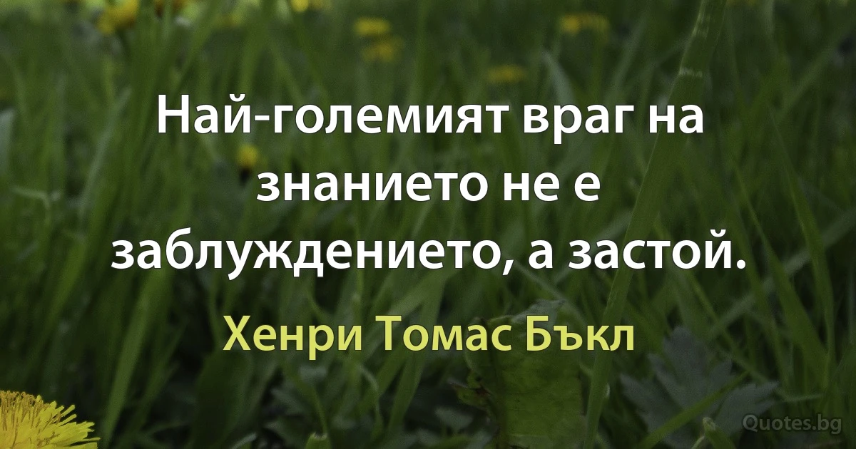 Най-големият враг на знанието не е заблуждението, а застой. (Хенри Томас Бъкл)