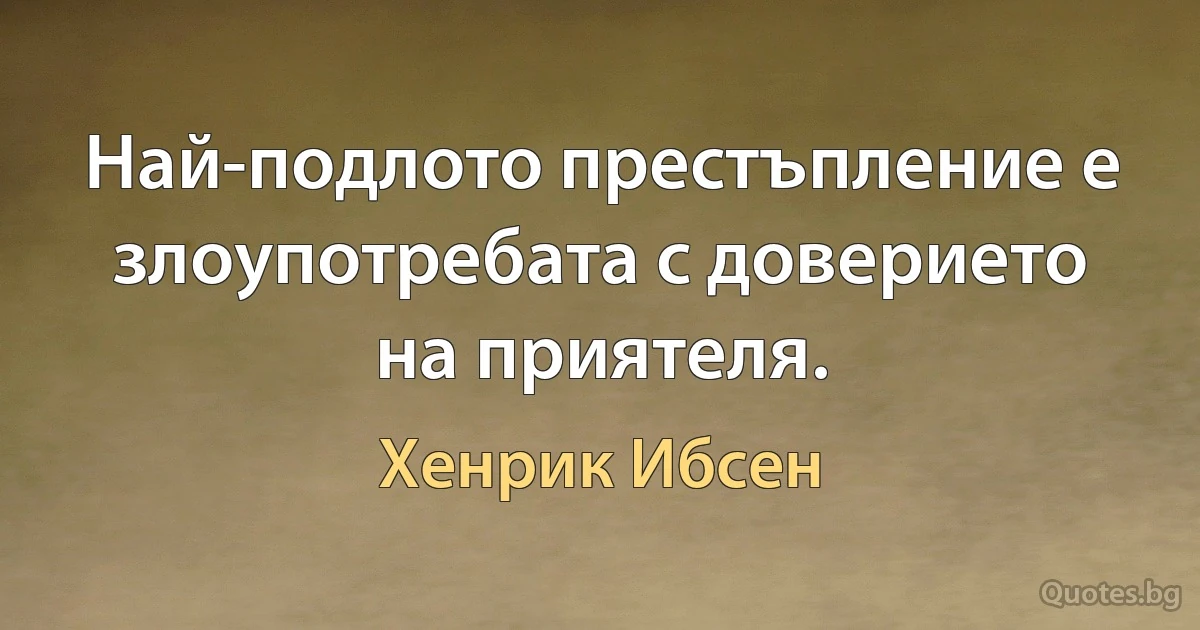 Най-подлото престъпление е злоупотребата с доверието на приятеля. (Хенрик Ибсен)