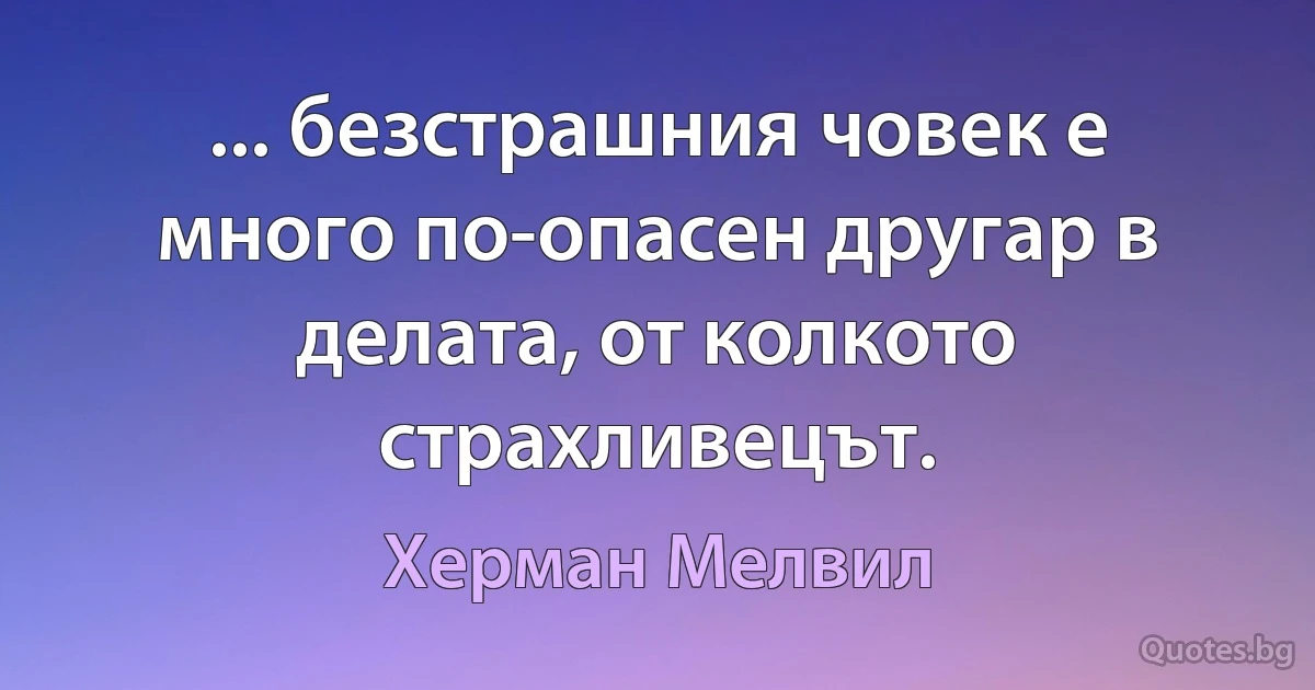 ... безстрашния човек е много по-опасен другар в делата, от колкото страхливецът. (Херман Мелвил)