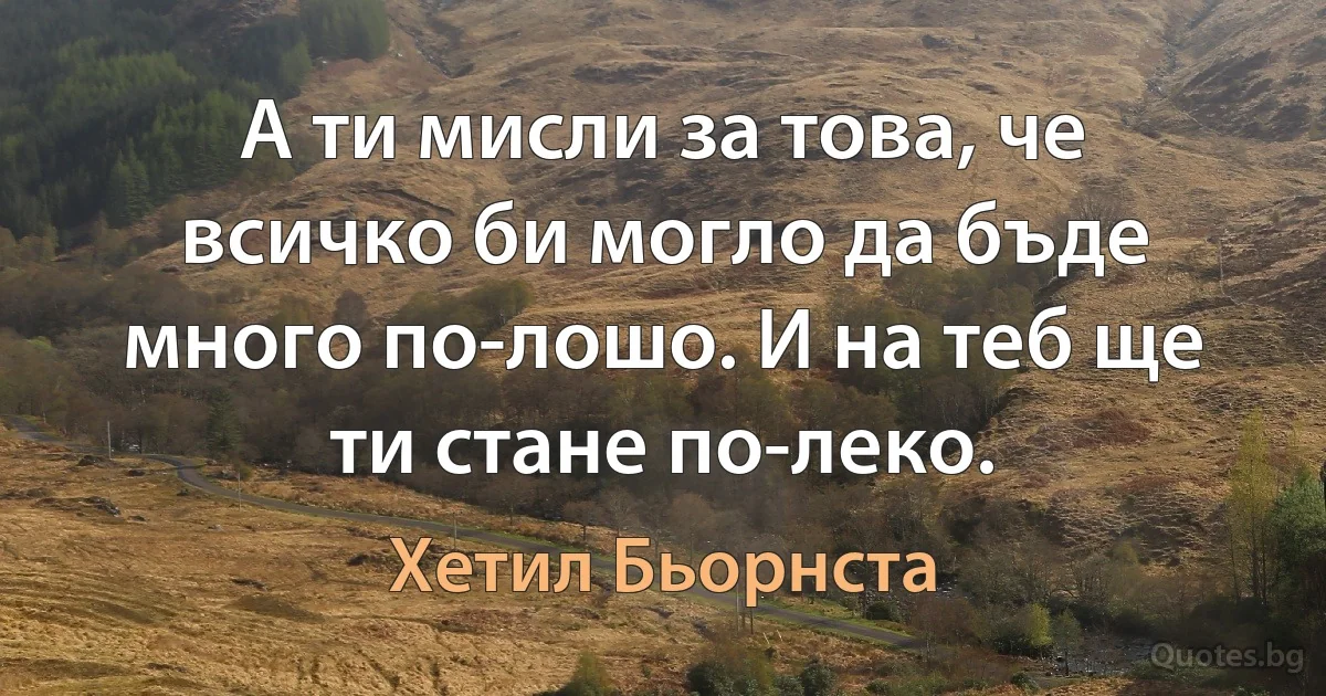 А ти мисли за това, че всичко би могло да бъде много по-лошо. И на теб ще ти стане по-леко. (Хетил Бьорнста)