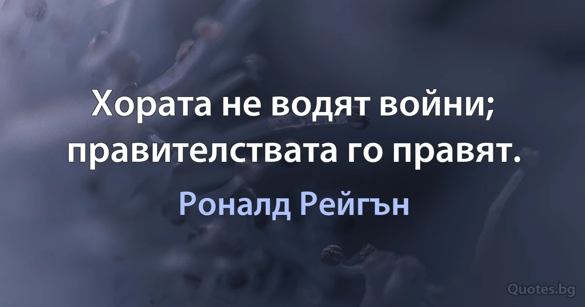 Хората не водят войни; правителствата го правят. (Роналд Рейгън)