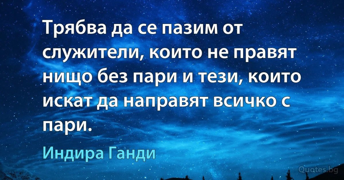 Трябва да се пазим от служители, които не правят нищо без пари и тези, които искат да направят всичко с пари. (Индира Ганди)