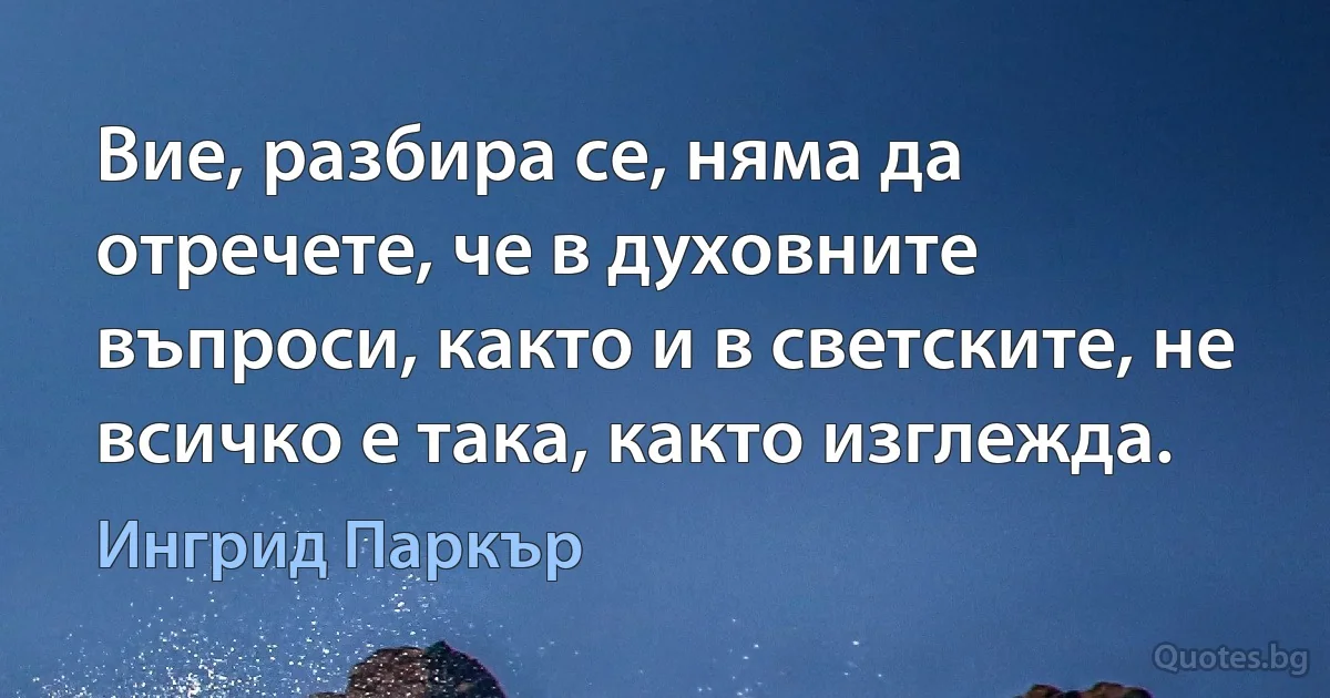 Вие, разбира се, няма да отречете, че в духовните въпроси, както и в светските, не всичко е така, както изглежда. (Ингрид Паркър)