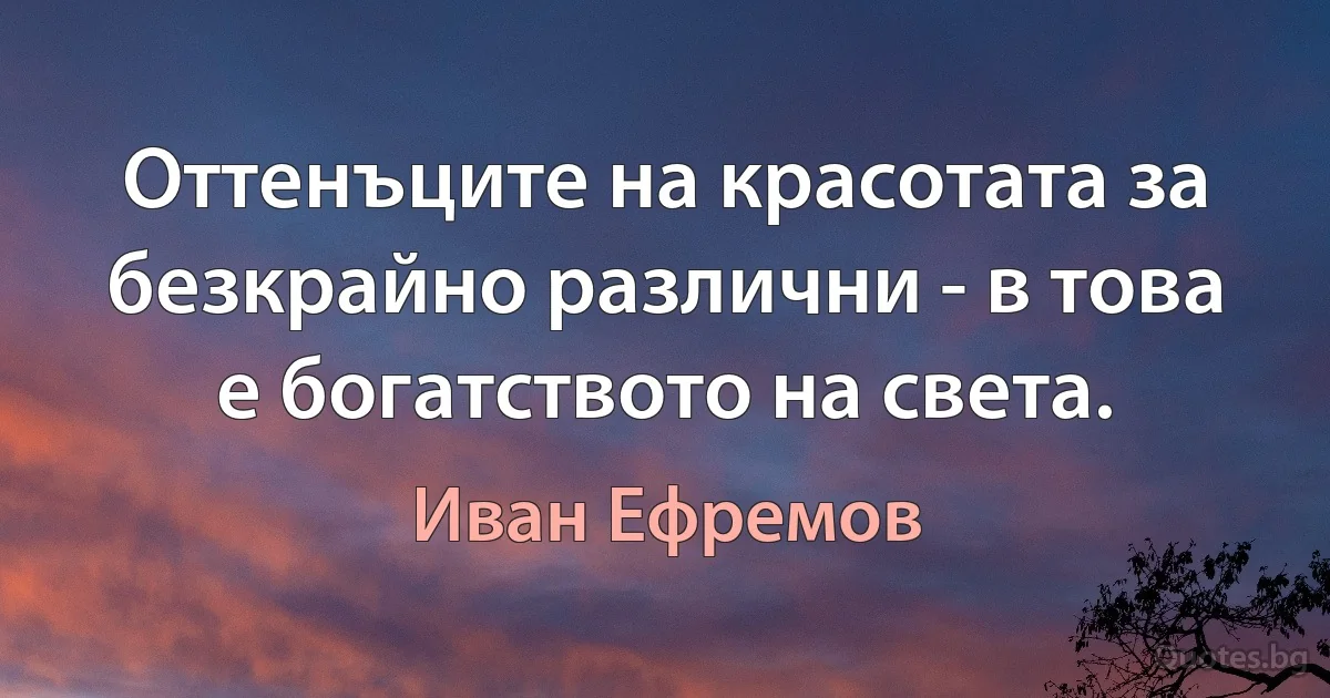 Оттенъците на красотата за безкрайно различни - в това е богатството на света. (Иван Ефремов)