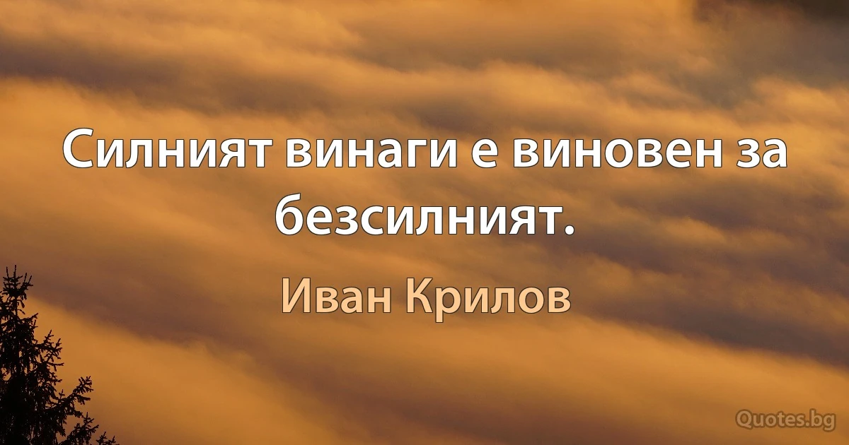 Силният винаги е виновен за безсилният. (Иван Крилов)