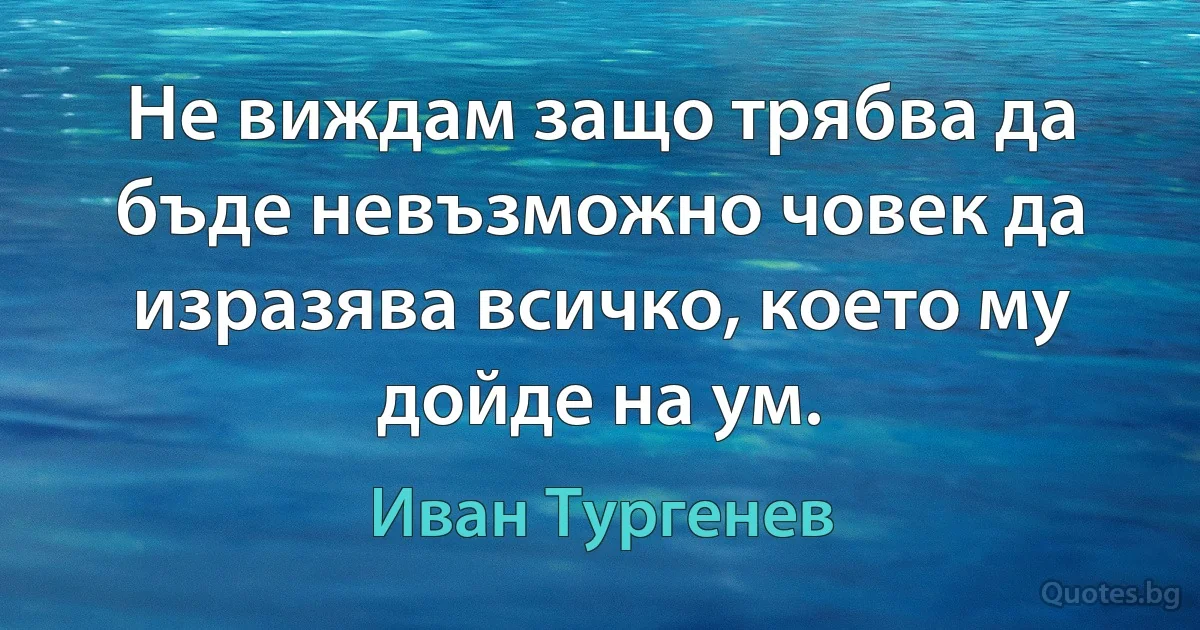 Не виждам защо трябва да бъде невъзможно човек да изразява всичко, което му дойде на ум. (Иван Тургенев)