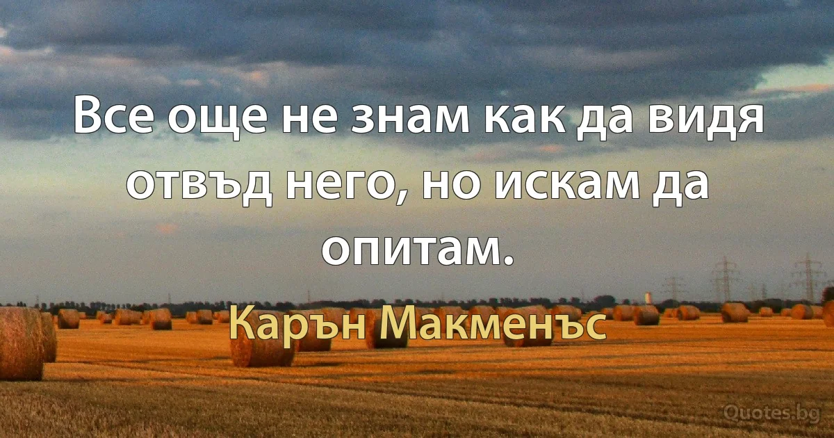 Все още не знам как да видя отвъд него, но искам да опитам. (Карън Макменъс)