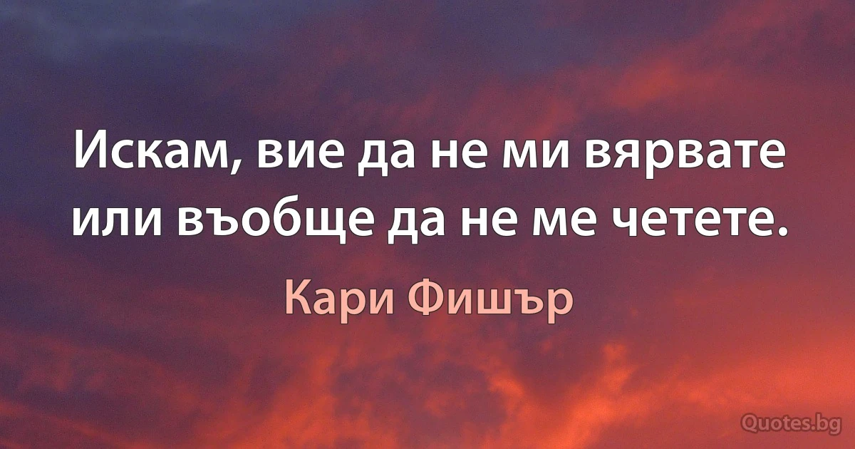 Искам, вие да не ми вярвате или въобще да не ме четете. (Кари Фишър)