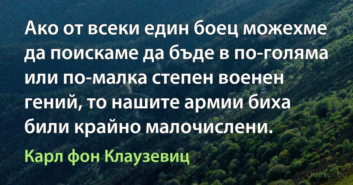 Ако от всеки един боец можехме да поискаме да бъде в по-голяма или по-малка степен военен гений, то нашите армии биха били крайно малочислени. (Карл фон Клаузевиц)