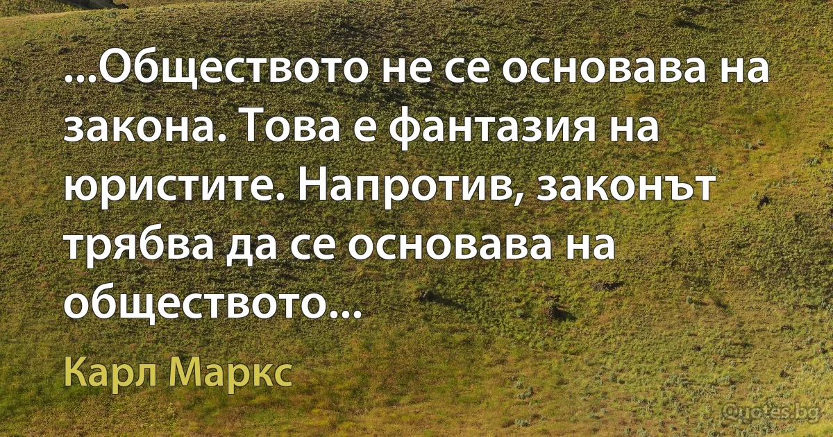 ...Обществото не се основава на закона. Това е фантазия на юристите. Напротив, законът трябва да се основава на обществото... (Карл Маркс)