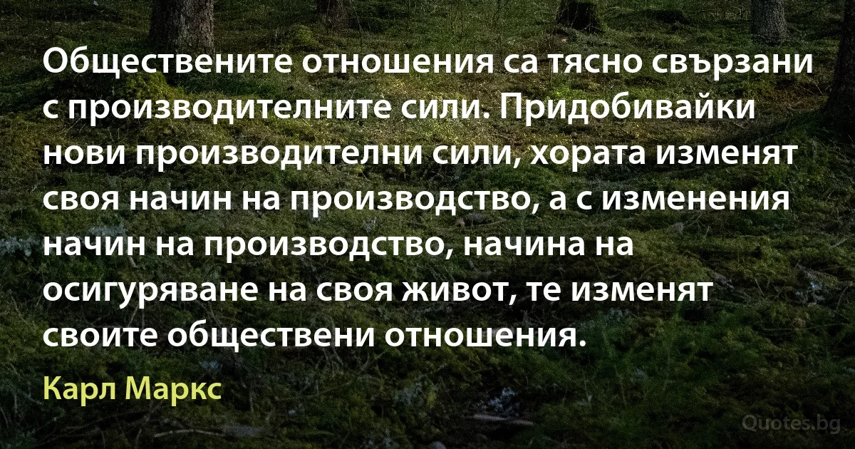 Обществените отношения са тясно свързани с производителните сили. Придобивайки нови производителни сили, хората изменят своя начин на производство, а с изменения начин на производство, начина на осигуряване на своя живот, те изменят своите обществени отношения. (Карл Маркс)