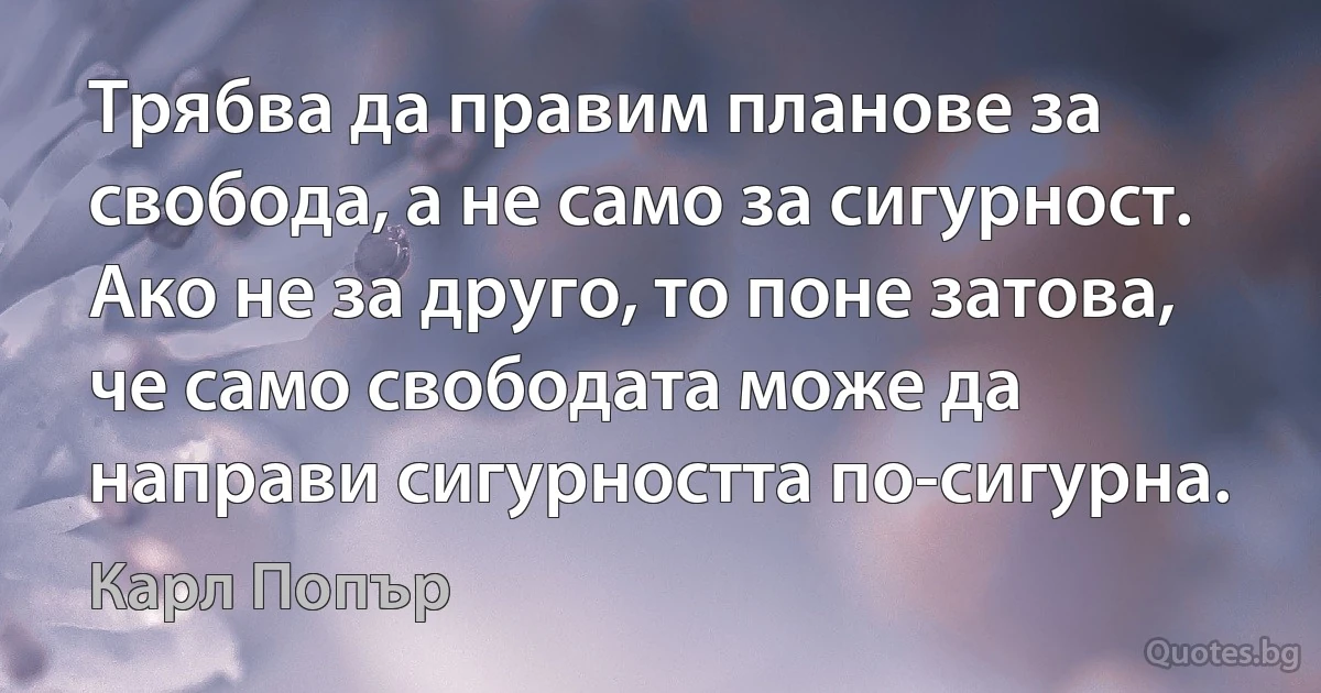 Трябва да правим планове за свобода, а не само за сигурност. Ако не за друго, то поне затова, че само свободата може да направи сигурността по-сигурна. (Карл Попър)