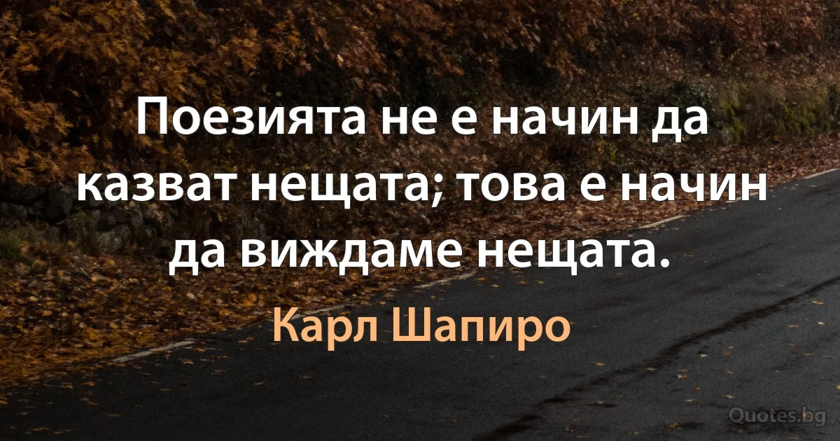 Поезията не е начин да казват нещата; това е начин да виждаме нещата. (Карл Шапиро)