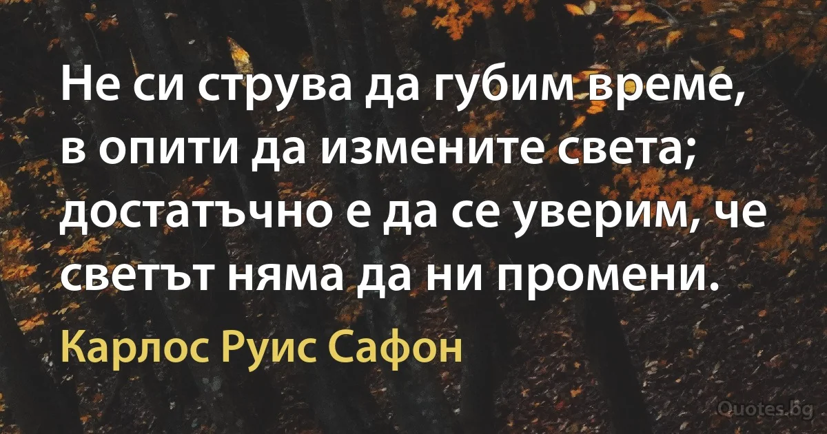 Не си струва да губим време, в опити да измените света; достатъчно е да се уверим, че светът няма да ни промени. (Карлос Руис Сафон)