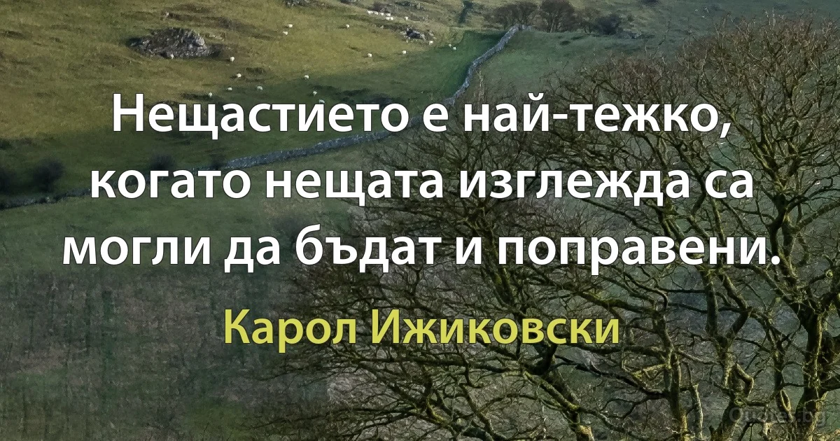 Нещастието е най-тежко, когато нещата изглежда са могли да бъдат и поправени. (Карол Ижиковски)