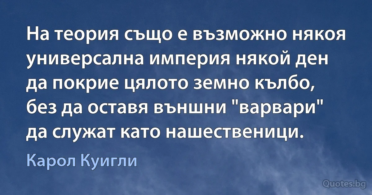 На теория също е възможно някоя универсална империя някой ден да покрие цялото земно кълбо, без да оставя външни "варвари" да служат като нашественици. (Карол Куигли)