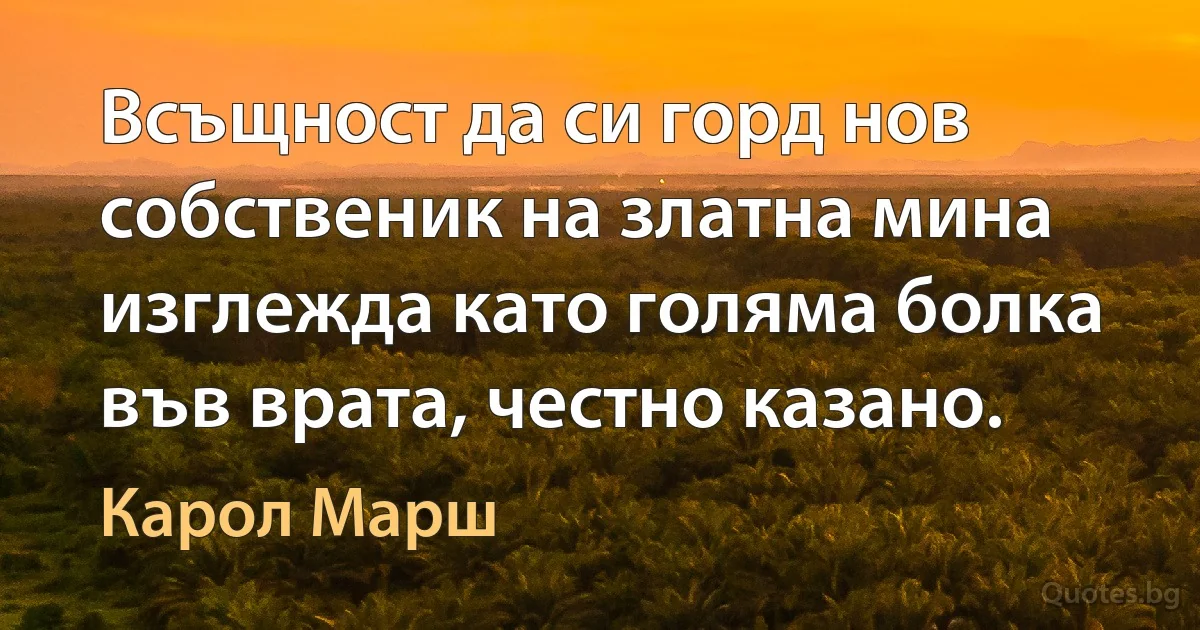 Всъщност да си горд нов собственик на златна мина изглежда като голяма болка във врата, честно казано. (Карол Марш)