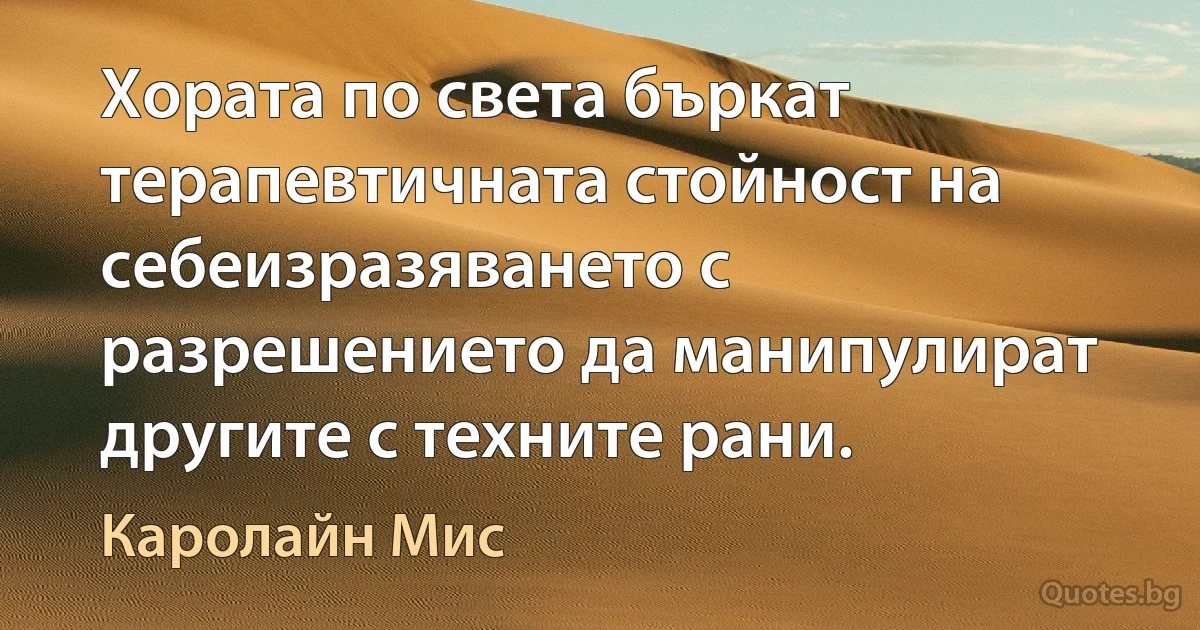 Хората по света бъркат терапевтичната стойност на себеизразяването с разрешението да манипулират другите с техните рани. (Каролайн Мис)