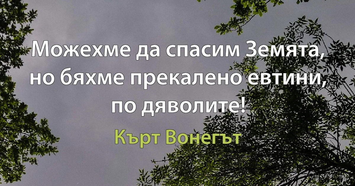 Можехме да спасим Земята, но бяхме прекалено евтини, по дяволите! (Кърт Вонегът)