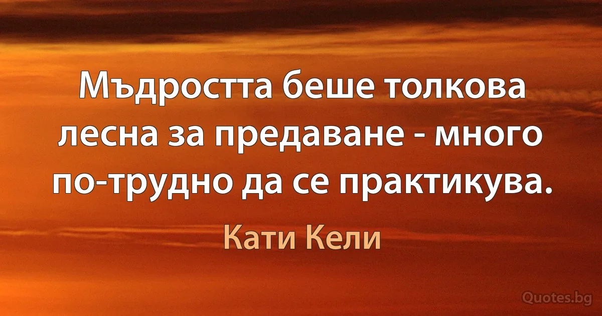 Мъдростта беше толкова лесна за предаване - много по-трудно да се практикува. (Кати Кели)