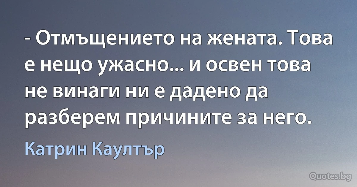 - Отмъщението на жената. Това е нещо ужасно... и освен това не винаги ни е дадено да разберем причините за него. (Катрин Каултър)