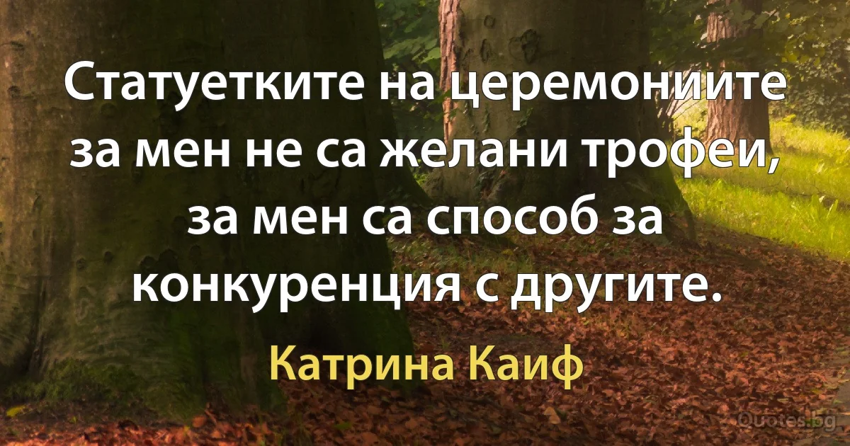 Статуетките на церемониите за мен не са желани трофеи, за мен са способ за конкуренция с другите. (Катрина Каиф)