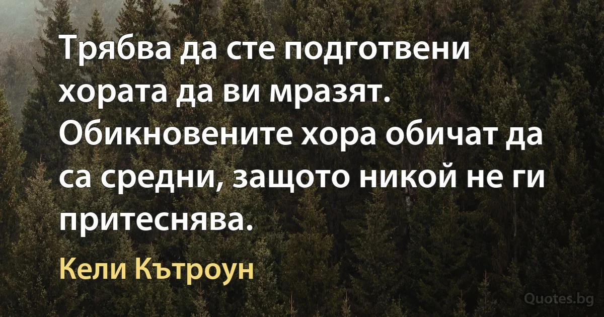 Трябва да сте подготвени хората да ви мразят. Обикновените хора обичат да са средни, защото никой не ги притеснява. (Кели Кътроун)